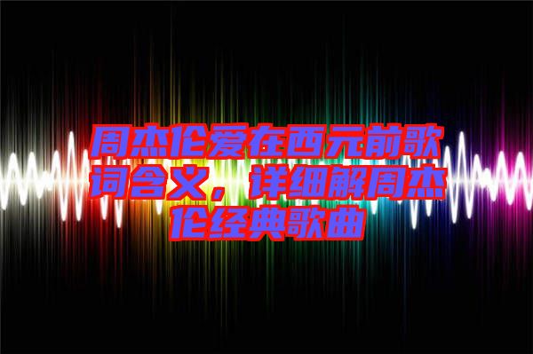 周杰倫愛(ài)在西元前歌詞含義，詳細(xì)解周杰倫經(jīng)典歌曲