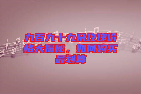 九百九十九朵玫瑰價(jià)格大揭秘，如何購(gòu)買最劃算