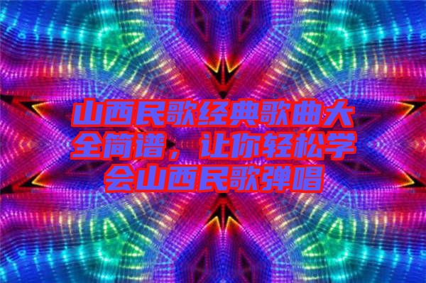 山西民歌經(jīng)典歌曲大全簡譜，讓你輕松學(xué)會(huì)山西民歌彈唱
