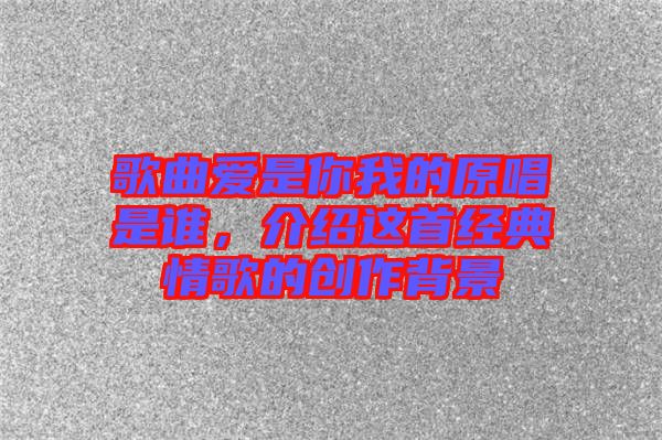 歌曲愛是你我的原唱是誰(shuí)，介紹這首經(jīng)典情歌的創(chuàng)作背景
