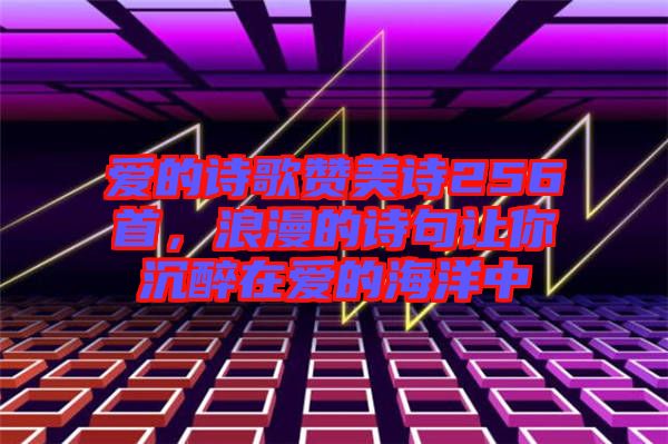 愛(ài)的詩(shī)歌贊美詩(shī)256首，浪漫的詩(shī)句讓你沉醉在愛(ài)的海洋中