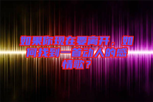 如果你現(xiàn)在要離開，如何找到一首動人的感情歌？
