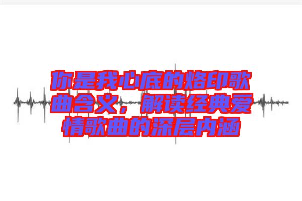 你是我心底的烙印歌曲含義，解讀經(jīng)典愛情歌曲的深層內(nèi)涵