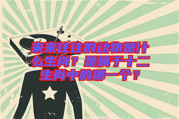 來來往往的動(dòng)物是什么生肖？是屬于十二生肖中的哪一個(gè)？