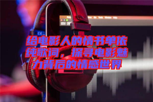 給電影人的情書單依純歌詞，探尋電影魅力背后的情感世界