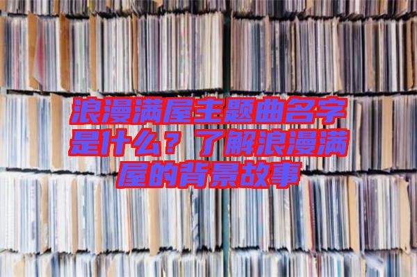 浪漫滿屋主題曲名字是什么？了解浪漫滿屋的背景故事