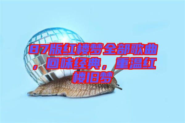 87版紅樓夢全部歌曲，回味經(jīng)典，重溫紅樓舊夢
