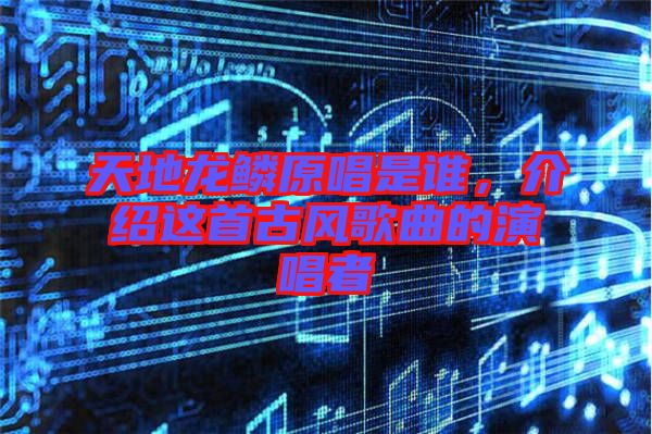 天地龍鱗原唱是誰，介紹這首古風(fēng)歌曲的演唱者