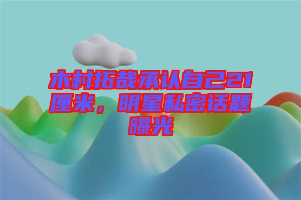 木村拓哉承認(rèn)自己21厘米，明星私密話題曝光