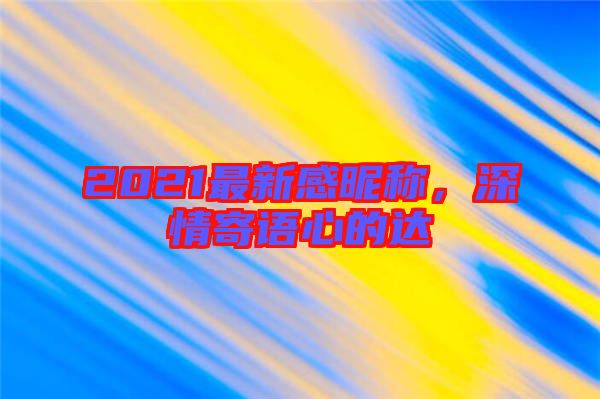 2021最新感昵稱，深情寄語(yǔ)心的達(dá)