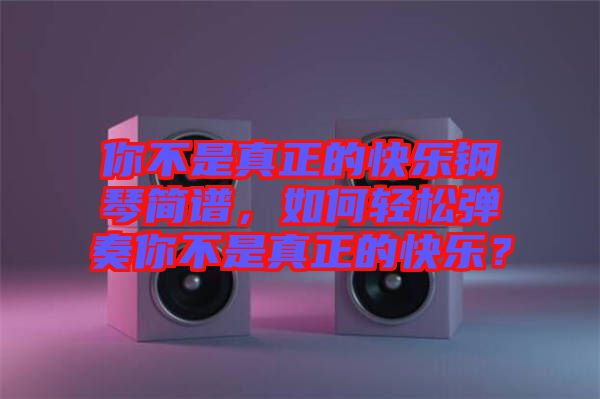你不是真正的快樂(lè)鋼琴簡(jiǎn)譜，如何輕松彈奏你不是真正的快樂(lè)？