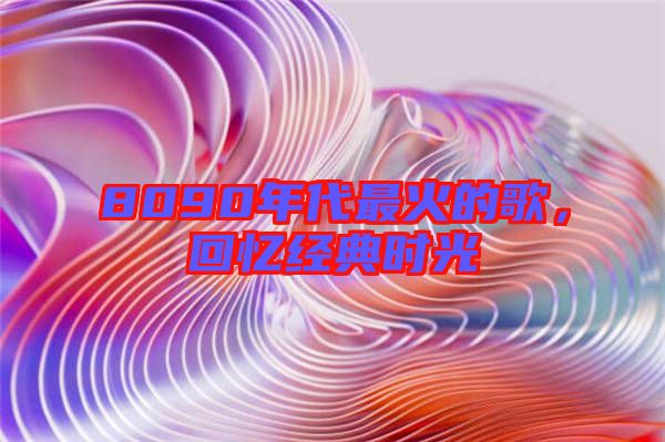 8090年代最火的歌，回憶經(jīng)典時光