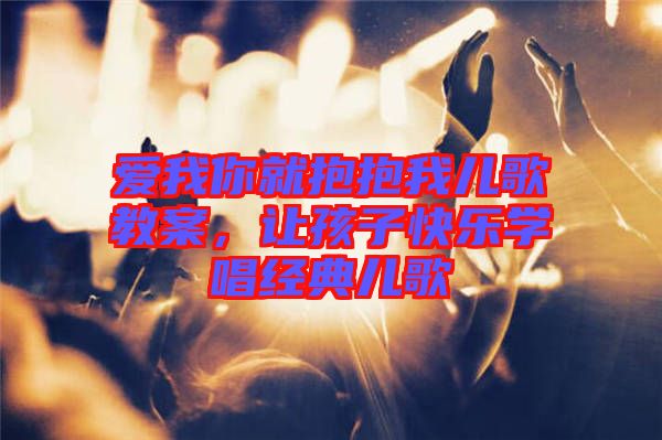 愛我你就抱抱我兒歌教案，讓孩子快樂學(xué)唱經(jīng)典兒歌