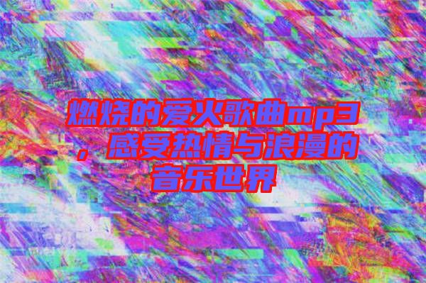 燃燒的愛火歌曲mp3，感受熱情與浪漫的音樂世界