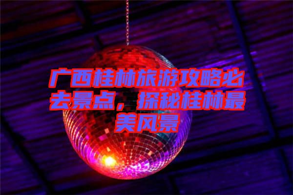 廣西桂林旅游攻略必去景點，探秘桂林最美風景