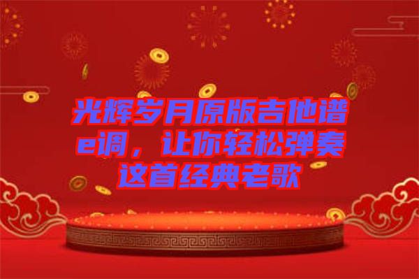 光輝歲月原版吉他譜e調(diào)，讓你輕松彈奏這首經(jīng)典老歌