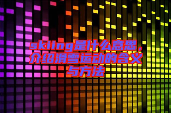 skiing是什么意思，介紹滑雪運(yùn)動(dòng)的含義與方法