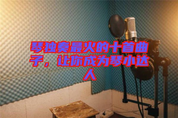 琴獨奏最火的十首曲子，讓你成為琴小達人