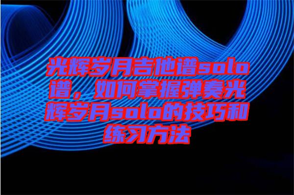 光輝歲月吉他譜solo譜，如何掌握彈奏光輝歲月solo的技巧和練習(xí)方法