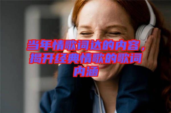 當(dāng)年情歌詞達(dá)的內(nèi)容，揭開經(jīng)典情歌的歌詞內(nèi)涵