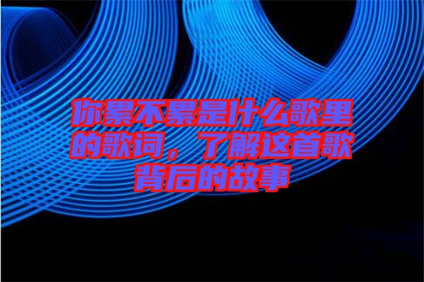 你累不累是什么歌里的歌詞，了解這首歌背后的故事