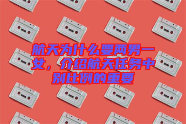 航天為什么要兩男一女，介紹航天任務中別比例的重要