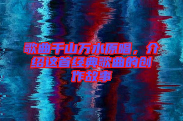歌曲千山萬水原唱，介紹這首經(jīng)典歌曲的創(chuàng)作故事