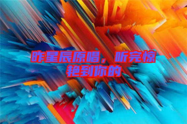 昨星辰原唱，聽完驚艷到你的