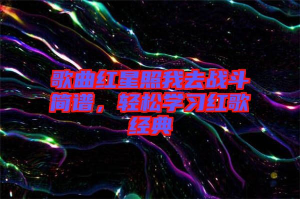 歌曲紅星照我去戰(zhàn)斗簡(jiǎn)譜，輕松學(xué)習(xí)紅歌經(jīng)典