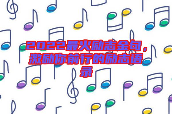2022最火勵(lì)志金句，激勵(lì)你前行的勵(lì)志語(yǔ)錄