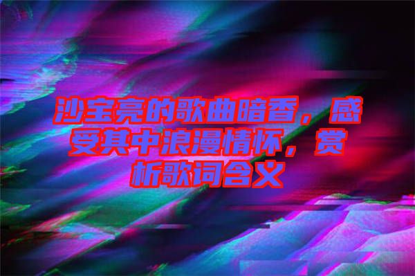 沙寶亮的歌曲暗香，感受其中浪漫情懷，賞析歌詞含義