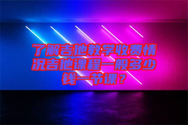 了解吉他教學(xué)收費(fèi)情況吉他課程一般多少錢一節(jié)課？