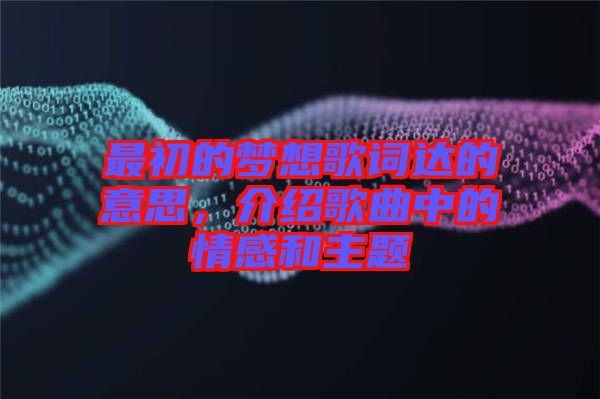 最初的夢想歌詞達的意思，介紹歌曲中的情感和主題