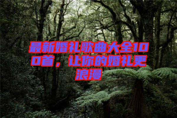 最新婚禮歌曲大全100首，讓你的婚禮更浪漫