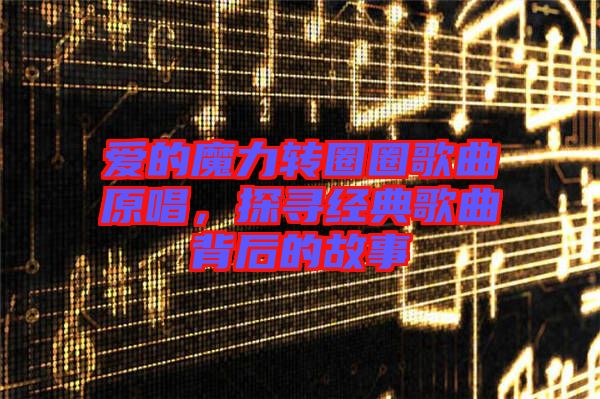 愛的魔力轉(zhuǎn)圈圈歌曲原唱，探尋經(jīng)典歌曲背后的故事