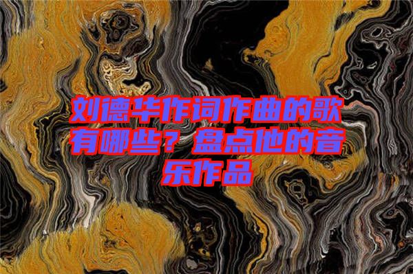劉德華作詞作曲的歌有哪些？盤點他的音樂作品