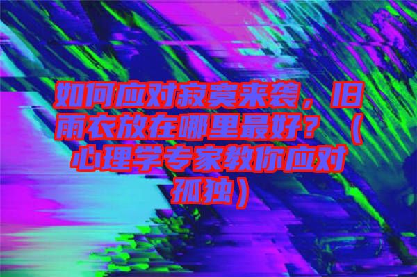 如何應對寂寞來襲，舊雨衣放在哪里最好？（心理學專家教你應對孤獨）