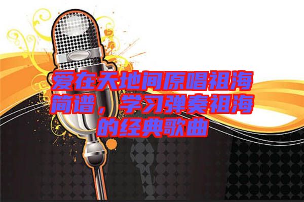 愛在天地間原唱祖海簡譜，學(xué)習(xí)彈奏祖海的經(jīng)典歌曲