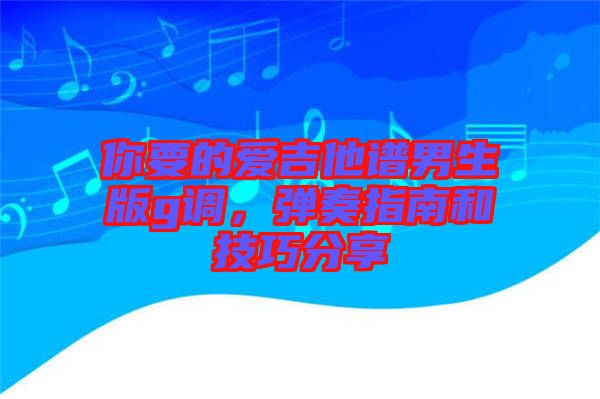 你要的愛吉他譜男生版g調(diào)，彈奏指南和技巧分享