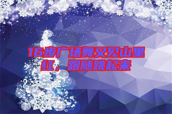 16步廣場舞又見山里紅，跟隨跳起來