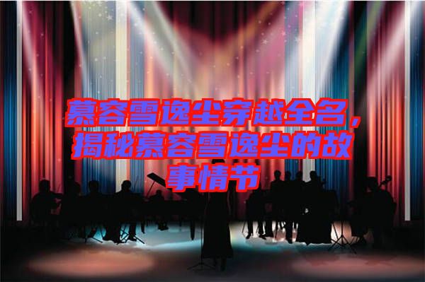 慕容雪逸塵穿越全名，揭秘慕容雪逸塵的故事情節(jié)