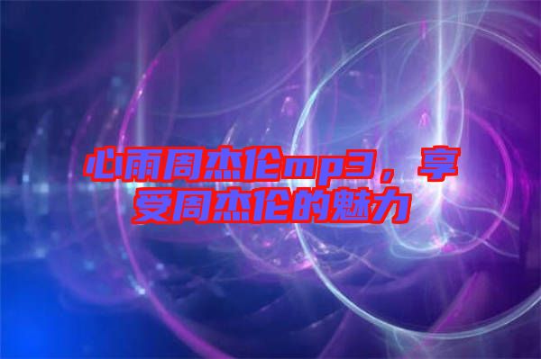 心雨周杰倫mp3，享受周杰倫的魅力