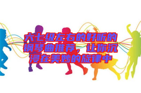 六七級(jí)左右的好聽的鋼琴曲推薦，讓你沉浸在美妙的旋律中