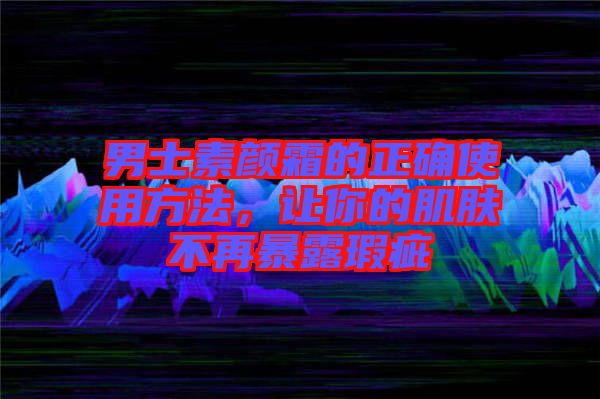 男士素顏霜的正確使用方法，讓你的肌膚不再暴露瑕疵