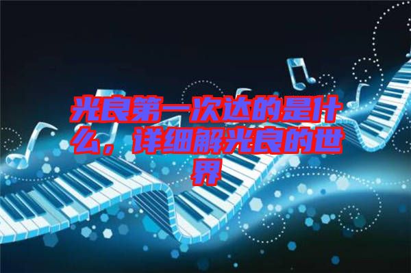 光良第一次達(dá)的是什么，詳細(xì)解光良的世界