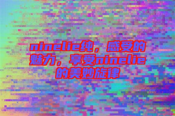 ninelie純，感受的魅力，享受ninelie的美妙旋律