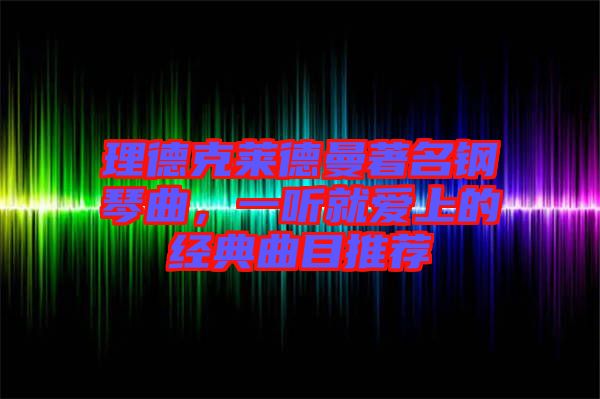 理德克萊德曼著名鋼琴曲，一聽(tīng)就愛(ài)上的經(jīng)典曲目推薦