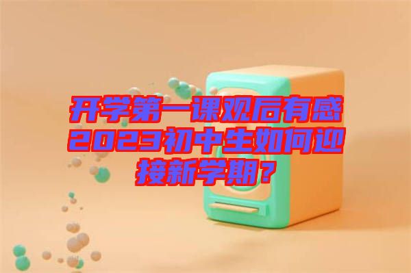 開(kāi)學(xué)第一課觀后有感2023初中生如何迎接新學(xué)期？