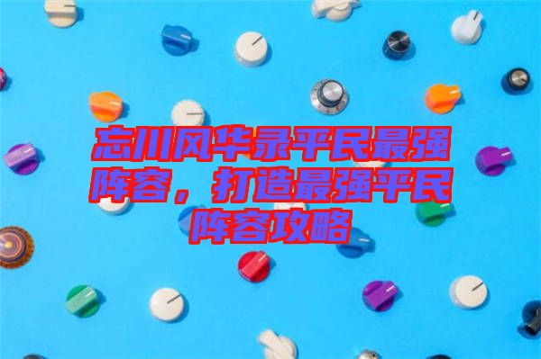 忘川風(fēng)華錄平民最強(qiáng)陣容，打造最強(qiáng)平民陣容攻略