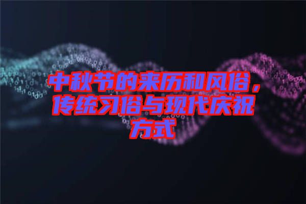 中秋節(jié)的來歷和風俗，傳統(tǒng)習俗與現(xiàn)代慶祝方式
